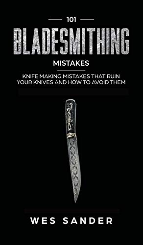 101 Bladesmithing Mistakes: Knife Making Mistakes That Ruin Your Knives and How to Avoid Them