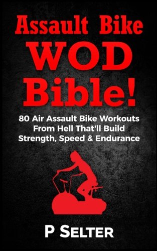 Air Bike WOD Bible!: 100 Air Assault Bike Workouts From Hell That'll Build Strength, Speed & Endurance