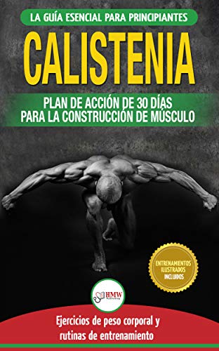 Calistenia: Guía De Ejercicios De Gimnasia Corporal Para Principiantes Y Rutinas De Entrenamiento + Plan De Acción De 30 Días Para La Construcción De Músculo (Libro En Español / Calisthenics Book)