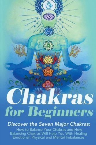 Chakras: Chakras For Beginners: Discover The Seven Major Chakras: Balance Chakras, Radiate Energy and Heal Emotional, Physical and Mental Imbalances ... ... Books - Chakras Bible - Chakras Healing)