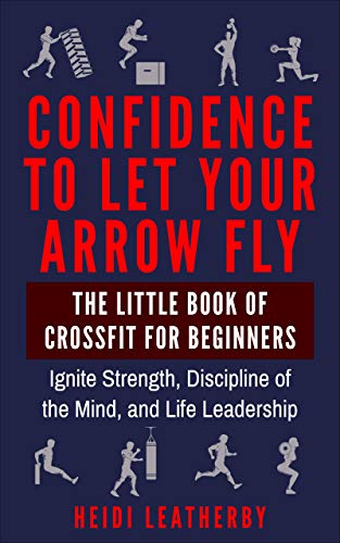 Confidence to Let Your Arrow Fly The Little Book of CrossFit for Beginners Ignite Strength, Discipline of the Mind, and Life Leadership (Fitness, Lean, ... Extreme Ownership) (English Edition)