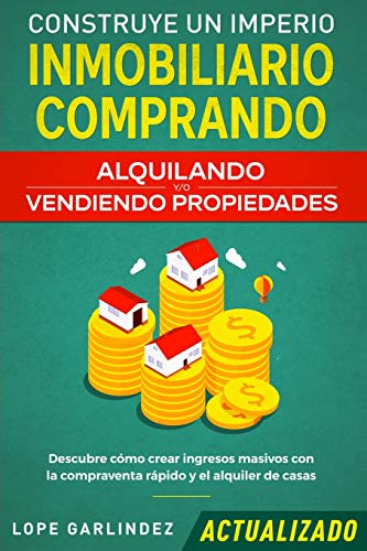 Construye un imperio inmobiliario comprando, alquilando y/o vendiendo propiedades (actualizado): Descubre cómo crear ingresos masivos con la compraventa rápido y el alquiler de casas