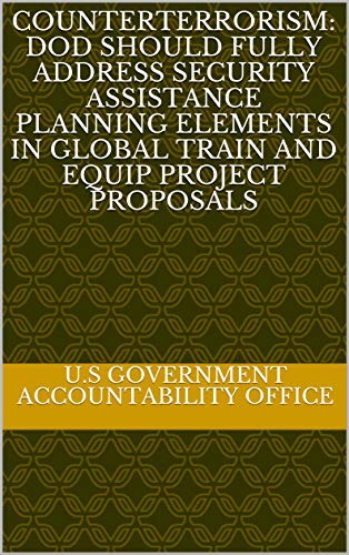 Counterterrorism: DOD Should Fully Address Security Assistance Planning Elements in Global Train and Equip Project Proposals (English Edition)
