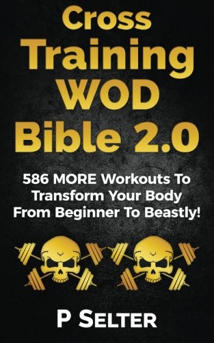 Cross Training WOD Bible 2.0: 586 MORE Workouts To Transform Your Body From Beginner To Beastly!