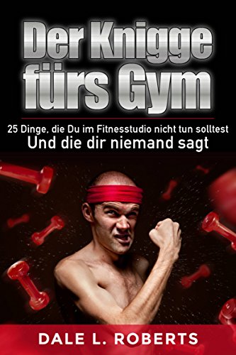 Der Knigge fürs Gym: 25 Dinge, die Du im Fitnesstudio nicht tun solltest und die dir niemand sagt (German Edition)