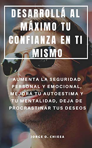 DESARROLLÁ AL MÁXIMO TU CONFIANZA EN TI MISMO : AUMENTA LA SEGURIDAD PERSONAL Y EMOCIONAL, MEJORÁ TU AUTOESTIMA Y TU MENTALIDAD, DEJA DE PROCRASTINAR TUS DESEOS