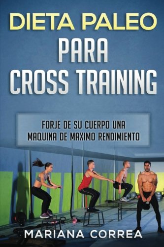 DIETA PALEO Para CROSS TRAINING: FORJE DE SU CUERPO UNA MAQUINA De MAXIMO RENDIMIENTO