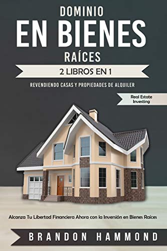 Dominio en Bienes Raíces: Revendiendo Casas y Propiedades de Alquiler (2 libros en 1): Alcanza Tu Libertad Financiera Ahora con la Inversión en Bienes Raíces (Real Estate Investing)