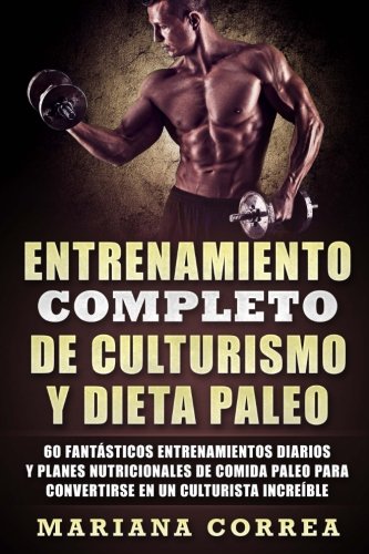 ENTRENAMIENTO COMPLETO DE CULTURISMO y DIETA PALEO: 60 FANTASTICOS ENTRENAMIENTOS DIARIOS y PLANES NUTRICIONALES DE COMIDA PALEO PARA CONVERTIRSE EN UN CULTURISTA INCREIBLE