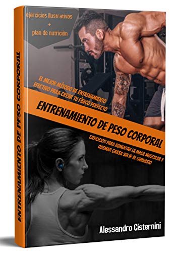 ENTRENAMIENTO DE PESO CORPORAL; EL MEJOR MÉTODO DE ENTRENAMIENTO EFECTIVO PARA CREAR TU FÍSICO PERFECTO EJERCICIOS PARA AUMENTAR LA MASA MUSCULAR Y QUEMAR GRASA SIN IR AL GIMNASI