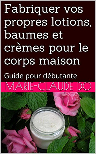 Fabriquer vos propres lotions, baumes et crèmes pour le corps maison: Guide pour débutante (French Edition)