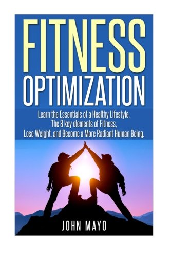 Fitness Optimization: : Learn the Essentials of a Healthy Lifestyle, The 8 key ele (Health and Fitness, Functional Strength, Feel Great Everyday)