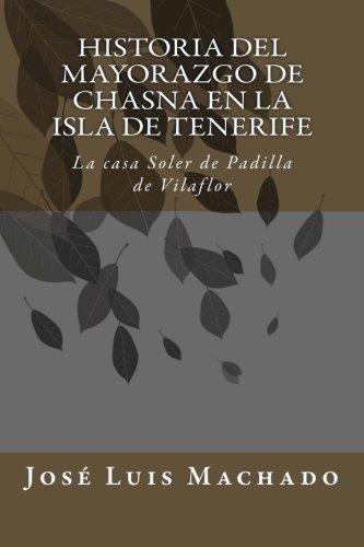 Historia del mayorazgo de Chasna en la Isla de Tenerife: La casa Soler de Padilla de Vilaflor: Volume 1 (Indagación sobre la familia y hacienda de don ... Chirino, marqus de la Fuente de las Palmas)