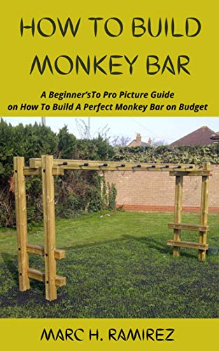 HOW TO BUILD MONKEY BAR: A Beginner’sTo Pro Picture Guide on How To Build A Perfect Monkey Bar on Budget (English Edition)