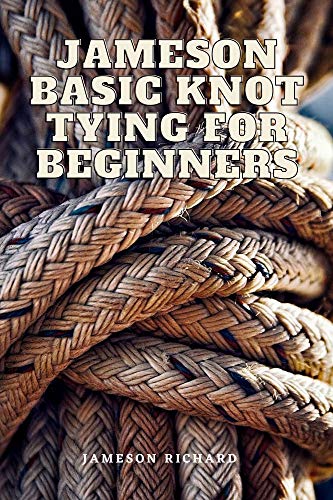 JAMESON BASIC KNOT TYING FOR BEGINNERS: LEARN HOW TO TIE THE BASIC KNOTS FOR YOU DAILY USE ALL LAID DOWN WITH GRAPHIC ILLUSTRATIONS AND APPLICATIONS (English Edition)