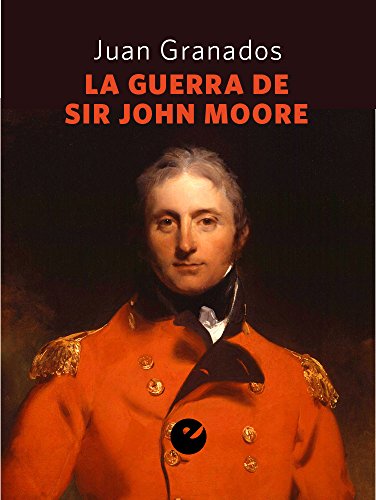La guerra de Sir John Moore: Historia de la campaña del ejército británico en el noroeste peninsular durante la guerra de la Independencia (1808-1809)