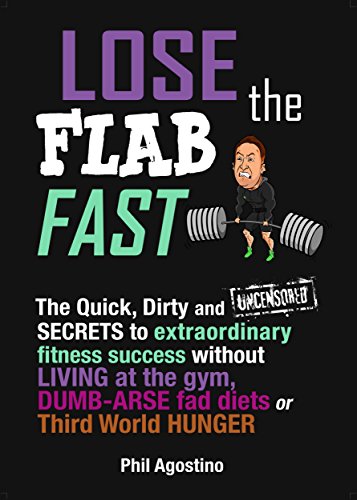 Lose The Flab Fast: The Quick, Dirty and Uncensored Secrets To Extraordinary Fitness Success Without living at the gym, Dumb-Arse Fad Diets or Third-World Hunger (English Edition)