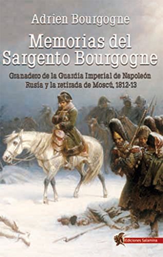 Memorias del Sargento Bourgogne: Granadero de la Guardia Imperial de Napoleón. Rusia y la retirada de Moscú 1812-13