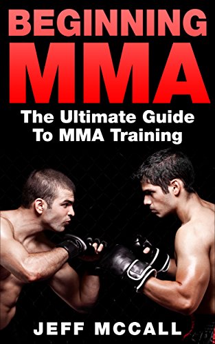 MMA: Beginning MMA: The Ultimate Guide to MMA Training (Mixed Martial Arts, Martial Arts, MMA, UFC) (English Edition)