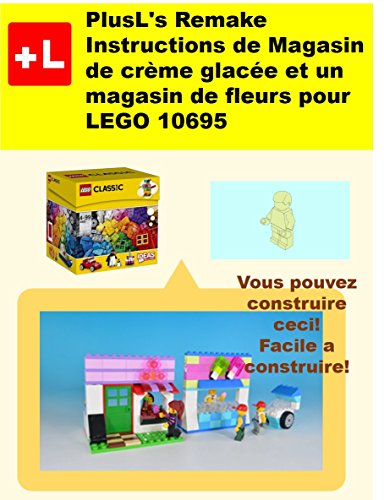 PlusL's Remake Instructions de Magasin de crème glacée et un magasin de fleurs pour LEGO 10695: Vous pouvez construire le Magasin de crème glacée et un ...  de vos propres briques! (French Edition)