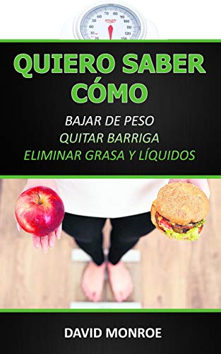 QUIERO SABER CÓMO BAJAR DE PESO, QUITAR BARRIGA, ELIMINAR GRASA Y LÍQUIDOS: Guía de nutrición, entrenamiento y suplementación