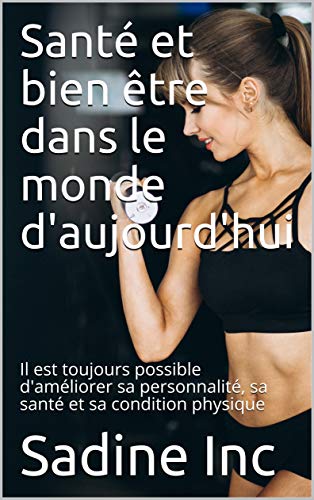 Santé et bien être dans le monde d'aujourd'hui: Il est toujours possible d'améliorer sa personnalité, sa santé et sa condition physique (French Edition)