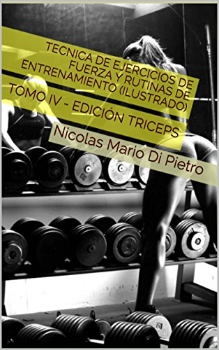 Tecnica de Ejercicios de Fuerza y Rutinas de Entrenamiento (ILUSTRADO): TOMO IV - EDICIÓN TRICEPS