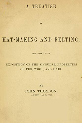 The Abridged Version of "A Treatise on Hat-Making and Felting": Including a Full Exposition of the Singular Properties of Fur, Wool, and Hair (English Edition)