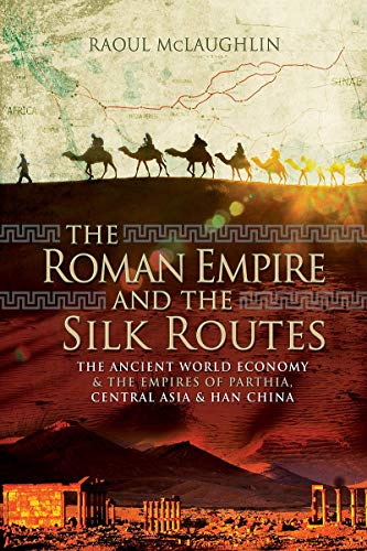 The Roman Empire and the Silk Routes: The Ancient World Economy and the Empires of Parthia, Central Asia and Han China