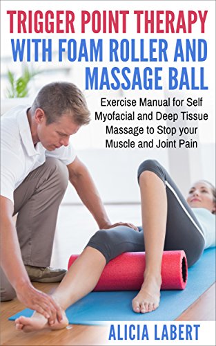 Trigger Point Therapy with Foam Roller and Massage Ball: Exercise Manual for Self Myofacial and Deep Tissue Massage to Stop Your Muscle and Joint Pain (English Edition)