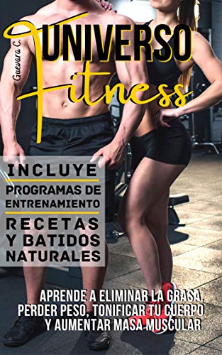 Universo Fitness: Aprende a eliminar la grasa, perder peso, tonificar tu cuerpo y aumentar masa muscular «Incluye Programas de entrenamiento, Recetas y Batidos naturales»