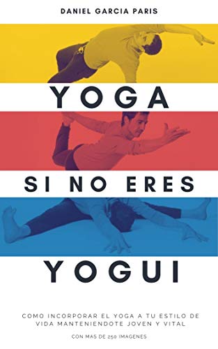 Yoga si no eres Yogui: Cómo incorporar el Yoga a tu estilo de vida manteniéndote joven y vital